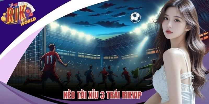Kèo Tài Xỉu 3 Trái – Chinh Phục Cánh Cửa Cá Cược Hiệu Quả