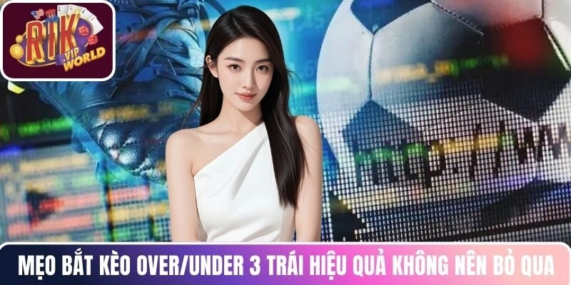 Mẹo bắt kèo Over/Under 3 trái hiệu quả không nên bỏ qua