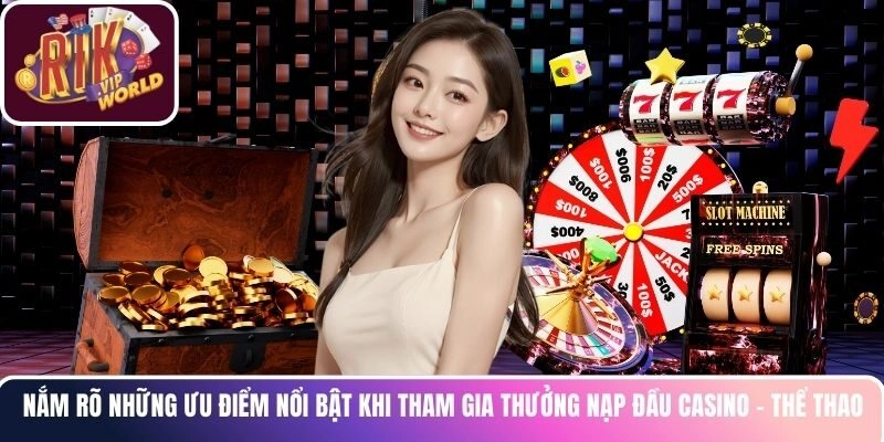 Nắm rõ những ưu điểm nổi bật khi tham gia thưởng nạp đầu casino - thể thao